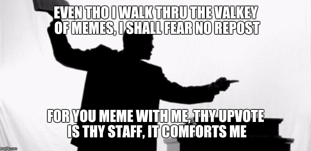 EVEN THO I WALK THRU THE VALKEY OF MEMES, I SHALL FEAR NO REPOST FOR YOU MEME WITH ME, THY UPVOTE IS THY STAFF, IT COMFORTS ME | made w/ Imgflip meme maker