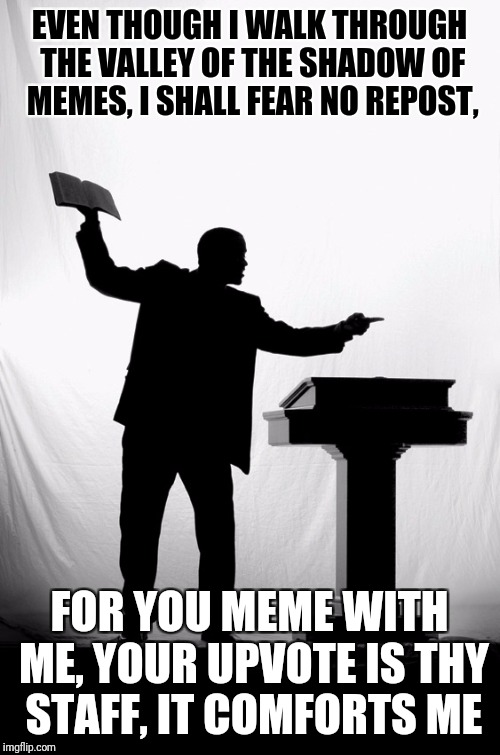 The imgflip religion, Palms 24/7. Inspired by a boredmeme post. Thanx, enjoy.... | EVEN THOUGH I WALK THROUGH THE VALLEY OF THE SHADOW OF MEMES, I SHALL FEAR NO REPOST, FOR YOU MEME WITH ME, YOUR UPVOTE IS THY STAFF, IT COMFORTS ME | image tagged in religion,sewmyeyesshut,funny memes,funny,memes | made w/ Imgflip meme maker