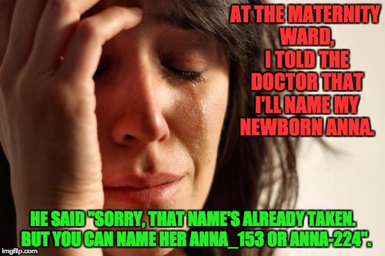 First World Problems Meme | AT THE MATERNITY WARD, I TOLD THE DOCTOR THAT I'LL NAME MY NEWBORN ANNA. HE SAID "SORRY, THAT NAME'S ALREADY TAKEN.  BUT YOU CAN NAME HER ANNA_153 OR ANNA-224". | image tagged in memes,first world problems | made w/ Imgflip meme maker