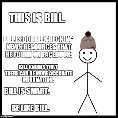 Be Like Bill | THIS IS BILL. BILL IS DOUBLE CHECKING NEWS RESOURCES THAT HE FOUND ON FACEBOOK. BILL KNOWS THAT THERE CAN BE MORE ACCURATE INFORMATION. BILL IS SMART.                     
BE LIKE BILL. | image tagged in memes,be like bill | made w/ Imgflip meme maker
