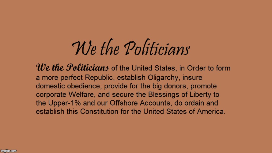 We the Politicians | image tagged in politics,republic,oligarchy,the constitution,we the politicians,money in politics | made w/ Imgflip meme maker