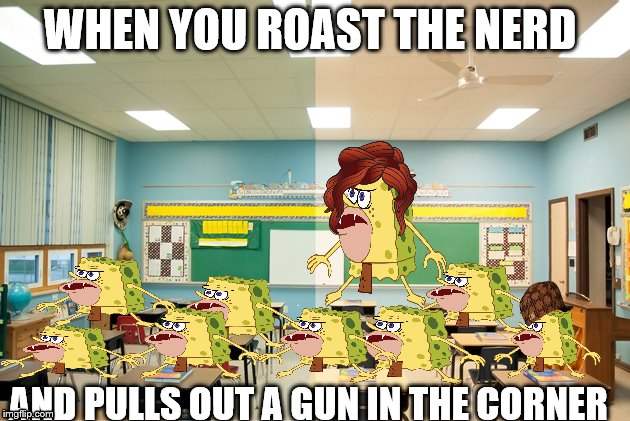 school | WHEN YOU ROAST THE NERD; AND PULLS OUT A GUN IN THE CORNER | image tagged in spongebob | made w/ Imgflip meme maker