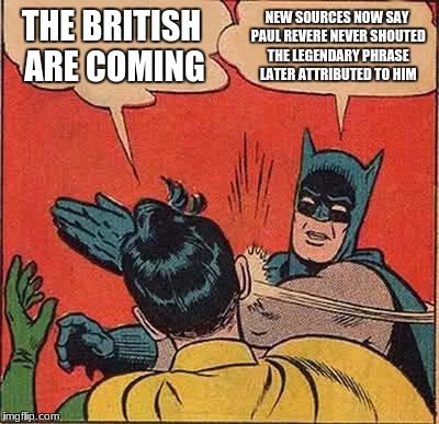 Batman Slapping Robin Meme | THE BRITISH ARE COMING; NEW SOURCES NOW SAY PAUL REVERE NEVER SHOUTED THE LEGENDARY PHRASE LATER ATTRIBUTED TO HIM | image tagged in memes,batman slapping robin | made w/ Imgflip meme maker