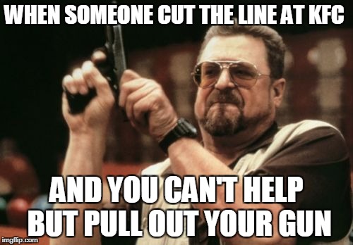 Am I The Only One Around Here Meme | WHEN SOMEONE CUT THE LINE AT KFC; AND YOU CAN'T HELP BUT PULL OUT YOUR GUN | image tagged in memes,am i the only one around here | made w/ Imgflip meme maker