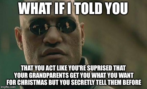 Relatable isn't it | WHAT IF I TOLD YOU; THAT YOU ACT LIKE YOU'RE SUPRISED THAT YOUR GRANDPARENTS GET YOU WHAT YOU WANT FOR CHRISTMAS BUT YOU SECRETLY TELL THEM BEFORE | image tagged in memes,matrix morpheus | made w/ Imgflip meme maker