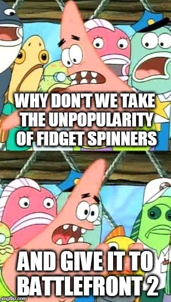 Put It Somewhere Else Patrick Meme | WHY DON'T WE TAKE THE UNPOPULARITY OF FIDGET SPINNERS AND GIVE IT TO BATTLEFRONT 2 | image tagged in memes,put it somewhere else patrick | made w/ Imgflip meme maker