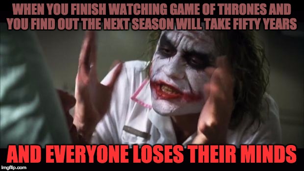 game of thrones | WHEN YOU FINISH WATCHING GAME OF THRONES AND YOU FIND OUT THE NEXT SEASON WILL TAKE FIFTY YEARS; AND EVERYONE LOSES THEIR MINDS | image tagged in memes,and everybody loses their minds | made w/ Imgflip meme maker