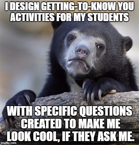 Confession Bear Meme | I DESIGN GETTING-TO-KNOW YOU ACTIVITIES FOR MY STUDENTS; WITH SPECIFIC QUESTIONS CREATED TO MAKE ME LOOK COOL, IF THEY ASK ME. | image tagged in memes,confession bear | made w/ Imgflip meme maker