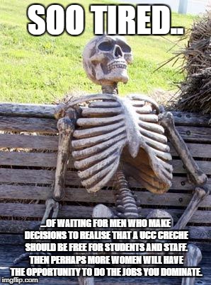 Waiting Skeleton Meme | SOO TIRED.. ...OF WAITING FOR MEN WHO MAKE DECISIONS TO REALISE THAT A UCC CRECHE SHOULD BE FREE FOR STUDENTS AND STAFF. THEN PERHAPS MORE WOMEN WILL HAVE THE OPPORTUNITY TO DO THE JOBS YOU DOMINATE. | image tagged in memes,waiting skeleton | made w/ Imgflip meme maker