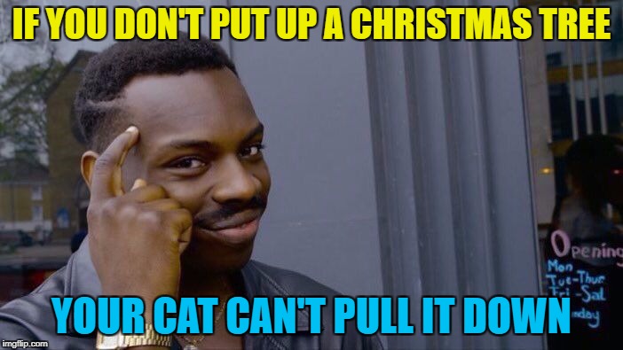 Cats pulling down Christmas trees - so hot right now :) | IF YOU DON'T PUT UP A CHRISTMAS TREE; YOUR CAT CAN'T PULL IT DOWN | image tagged in roll safe think about it,memes,christmas,cats,animals,christmas tree | made w/ Imgflip meme maker