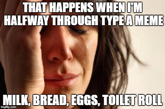 First World Problems Meme | THAT HAPPENS WHEN I'M HALFWAY THROUGH TYPE A MEME MILK, BREAD, EGGS, TOILET ROLL | image tagged in memes,first world problems | made w/ Imgflip meme maker
