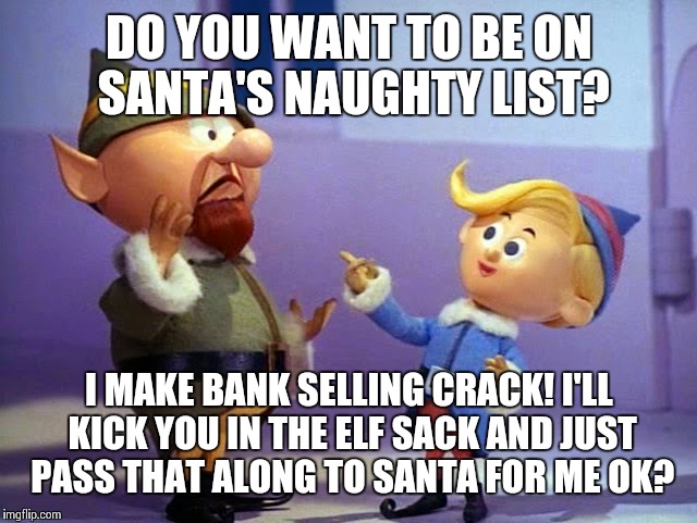 Crackhead Elf | DO YOU WANT TO BE ON SANTA'S NAUGHTY LIST? I MAKE BANK SELLING CRACK! I'LL KICK YOU IN THE ELF SACK AND JUST PASS THAT ALONG TO SANTA FOR ME OK? | image tagged in rudolph elvs | made w/ Imgflip meme maker