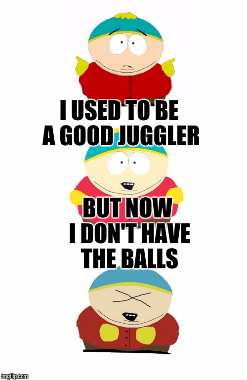 Bad pun Cartman is just big boned | I USED TO BE A GOOD JUGGLER; BUT NOW I DON'T HAVE THE BALLS | image tagged in bad pun cartman,memes | made w/ Imgflip meme maker