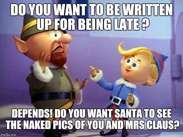 Bad Elves | DO YOU WANT TO BE WRITTEN UP FOR BEING LATE ? DEPENDS! DO YOU WANT SANTA TO SEE THE NAKED PICS OF YOU AND MRS CLAUS? | image tagged in rudolph elvs,santa claus | made w/ Imgflip meme maker