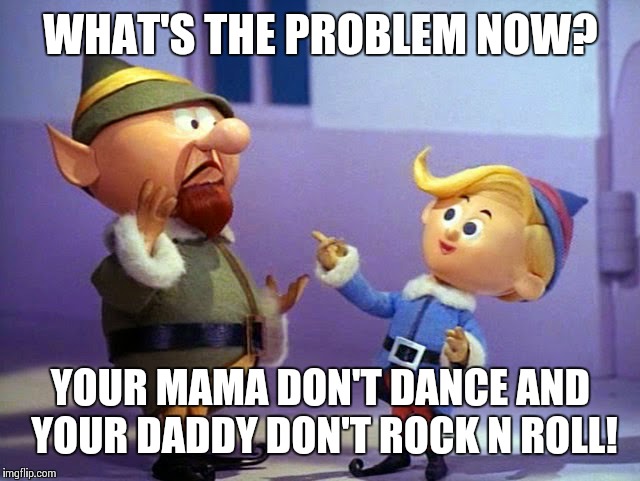 Problem Elf  | WHAT'S THE PROBLEM NOW? YOUR MAMA DON'T DANCE AND YOUR DADDY DON'T ROCK N ROLL! | image tagged in rudolph elvs | made w/ Imgflip meme maker