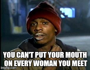 Y'all Got Any More Of That |  YOU CAN'T PUT YOUR MOUTH ON EVERY WOMAN YOU MEET | image tagged in memes,yall got any more of | made w/ Imgflip meme maker