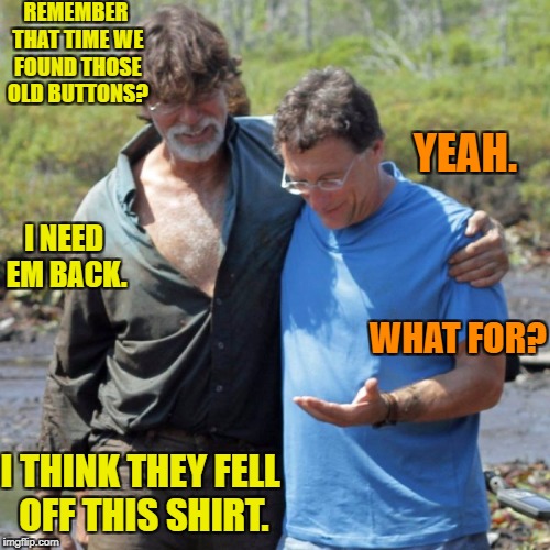 The REAL Curse of Oak Island | REMEMBER THAT TIME WE FOUND THOSE OLD BUTTONS? YEAH. I NEED EM BACK. WHAT FOR? I THINK THEY FELL OFF THIS SHIRT. | image tagged in funny memes,history channel | made w/ Imgflip meme maker