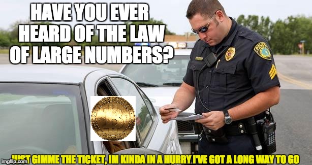 Police | HAVE YOU EVER HEARD OF THE LAW OF LARGE NUMBERS? JUST GIMME THE TICKET, IM KINDA IN A HURRY I'VE GOT A LONG WAY TO GO | image tagged in police | made w/ Imgflip meme maker