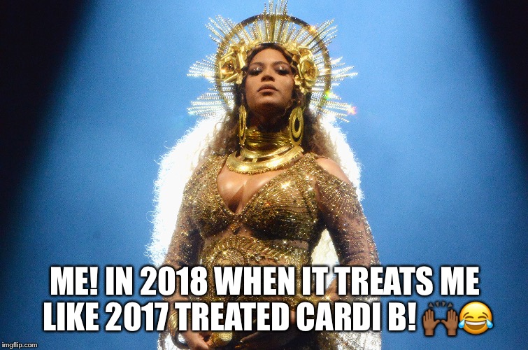 ME! IN 2018 WHEN IT TREATS ME LIKE 2017 TREATED CARDI B! 🙌🏾😂 | image tagged in 2018,beyonce,new years | made w/ Imgflip meme maker