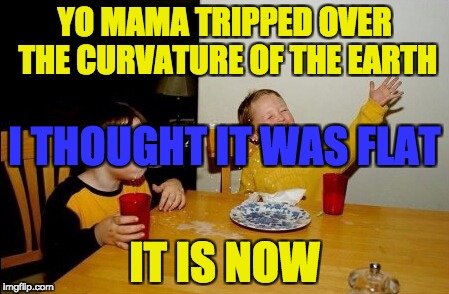 Yo Mamas So Fat | YO MAMA TRIPPED OVER THE CURVATURE OF THE EARTH; I THOUGHT IT WAS FLAT; IT IS NOW | image tagged in memes,yo mamas so fat | made w/ Imgflip meme maker