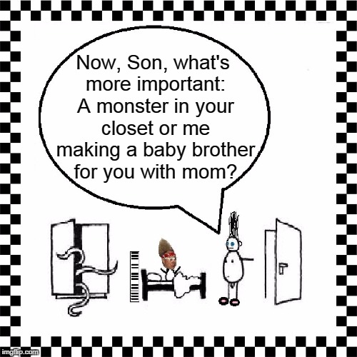 PRIORITIES | Now, Son, what's more important: A monster in your closet or me making a baby brother for you with mom? | image tagged in dad lecuring son,vince vance,monster in the closet,wakiing up in the middle of the night,childish fears | made w/ Imgflip meme maker