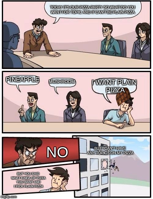 Boardroom Meeting Suggestion Meme | TODAY IT'S OUR PIZZA PARTY SO WHAT DO YOU WANT FOR TOPIC AND IT CAN'T BE PLAIN PIZZA. PINEAPPLE; MUSHROOM; I WANT PLAIN PIZZA; BUT I CAN'T HAVE ANY TOPICS ON MY PIZZA; NO; BUT YOU SAID WHAT KINDA OF PIZZA YOU WANT AND I PICK PLAIN PIZZA | image tagged in memes,boardroom meeting suggestion,scumbag | made w/ Imgflip meme maker
