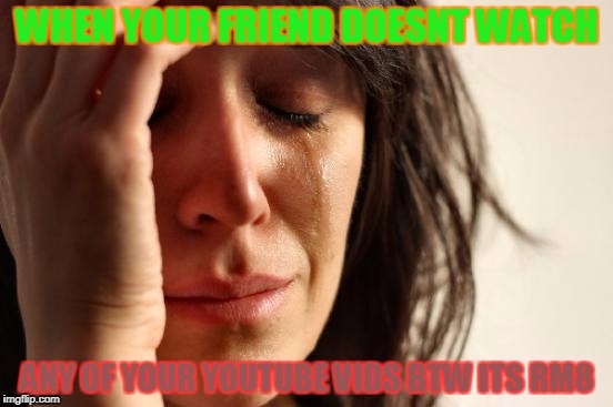 First World Problems Meme | WHEN YOUR FRIEND DOESNT WATCH; ANY OF YOUR YOUTUBE VIDS BTW ITS RM8 | image tagged in memes,first world problems | made w/ Imgflip meme maker