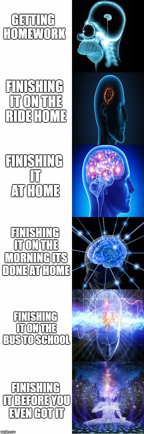 Expanding Brain | GETTING HOMEWORK; FINISHING IT ON THE RIDE HOME; FINISHING IT AT HOME; FINISHING IT ON THE MORNING ITS DONE AT HOME; FINISHING IT ON THE BUS TO SCHOOL; FINISHING IT BEFORE YOU EVEN GOT IT | image tagged in expanding brain | made w/ Imgflip meme maker