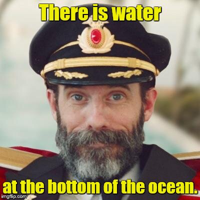 Once in a lifetime | There is water; at the bottom of the ocean. | image tagged in captain obvious,talking heads,song lyrics,music | made w/ Imgflip meme maker
