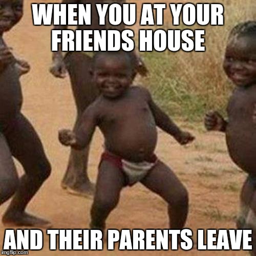 Third World Success Kid Meme | WHEN YOU AT YOUR FRIENDS HOUSE; AND THEIR PARENTS LEAVE | image tagged in memes,third world success kid | made w/ Imgflip meme maker