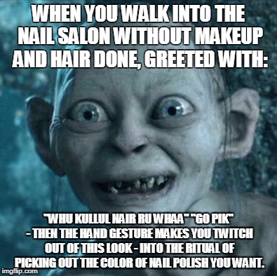 Gollum | WHEN YOU WALK INTO THE NAIL SALON WITHOUT MAKEUP AND HAIR DONE, GREETED WITH:; "WHU KULLUL NAIR RU WHAA" "GO PIK" - THEN THE HAND GESTURE MAKES YOU TWITCH OUT OF THIS LOOK - INTO THE RITUAL OF PICKING OUT THE COLOR OF NAIL POLISH YOU WANT. | image tagged in memes,gollum | made w/ Imgflip meme maker