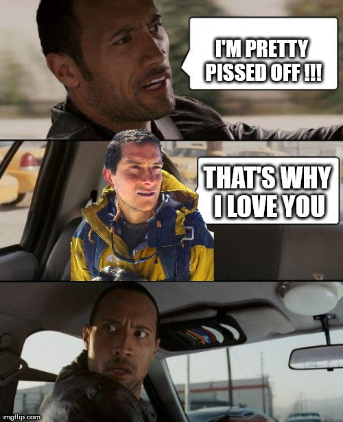 the rock driving bear grylls version | I'M PRETTY PISSED OFF !!! THAT'S WHY I LOVE YOU | image tagged in the rock driving-bear grylls,the rock driving,bear grylls | made w/ Imgflip meme maker