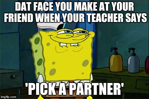 Don't You Squidward | DAT FACE YOU MAKE AT YOUR FRIEND WHEN YOUR TEACHER SAYS; 'PICK A PARTNER' | image tagged in memes,dont you squidward | made w/ Imgflip meme maker