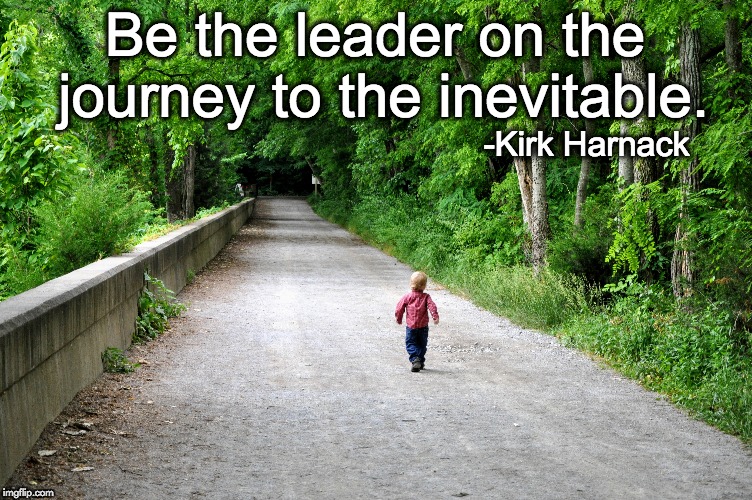 Be the Leader on the Journey to the Inevitable | Be the leader on the journey to the inevitable. -Kirk Harnack | image tagged in leadership,journey | made w/ Imgflip meme maker