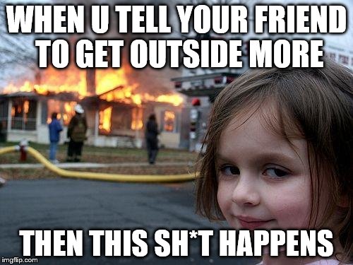 Disaster Girl Meme | WHEN U TELL YOUR FRIEND TO GET OUTSIDE MORE; THEN THIS SH*T HAPPENS | image tagged in memes,disaster girl | made w/ Imgflip meme maker
