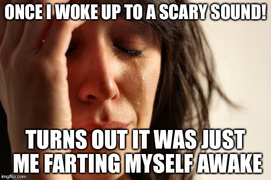 First World Problems Meme | ONCE I WOKE UP TO A SCARY SOUND! TURNS OUT IT WAS JUST ME FARTING MYSELF AWAKE | image tagged in memes,first world problems | made w/ Imgflip meme maker