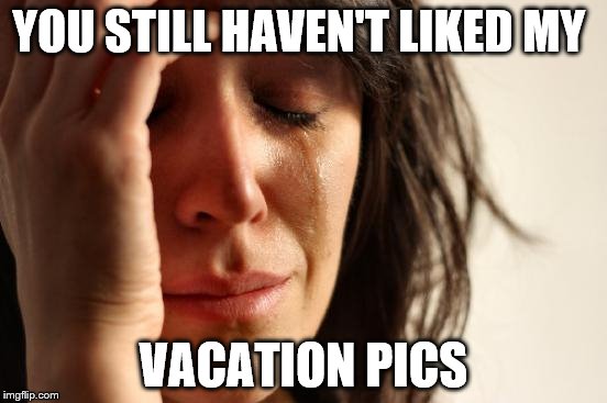 First World Problems Meme | YOU STILL HAVEN'T LIKED MY VACATION PICS | image tagged in memes,first world problems | made w/ Imgflip meme maker