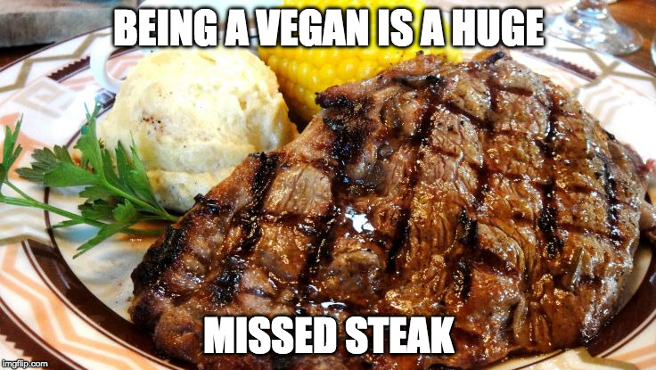MEAT!! | BEING A VEGAN IS A HUGE; MISSED STEAK | image tagged in steak dinner,vegan,vegetarian | made w/ Imgflip meme maker