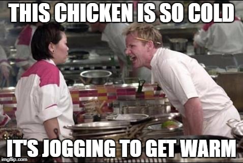 Angry Chef Gordon Ramsay | THIS CHICKEN IS SO COLD; IT'S JOGGING TO GET WARM | image tagged in memes,angry chef gordon ramsay | made w/ Imgflip meme maker