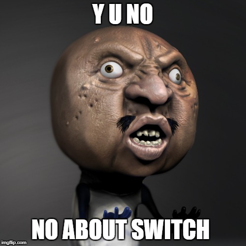 Y U NO NO ABOUT SWITCH | image tagged in why u no | made w/ Imgflip meme maker