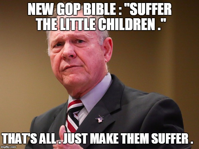 NEW GOP BIBLE : "SUFFER THE LITTLE CHILDREN ."; THAT'S ALL . JUST MAKE THEM SUFFER . | image tagged in roy moore | made w/ Imgflip meme maker
