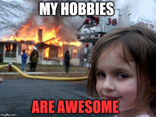 Disaster Girl Meme | MY HOBBIES; ARE AWESOME | image tagged in memes,disaster girl | made w/ Imgflip meme maker