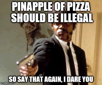 Say That Again I Dare You Meme | PINAPPLE OF PIZZA SHOULD BE ILLEGAL SO SAY THAT AGAIN, I DARE YOU | image tagged in memes,say that again i dare you | made w/ Imgflip meme maker