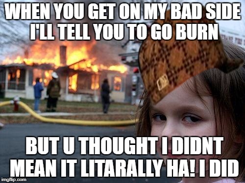 Disaster Girl | WHEN YOU GET ON MY BAD SIDE I'LL TELL YOU TO GO BURN; BUT U THOUGHT I DIDNT MEAN IT LITARALLY HA! I DID | image tagged in memes,disaster girl,scumbag | made w/ Imgflip meme maker