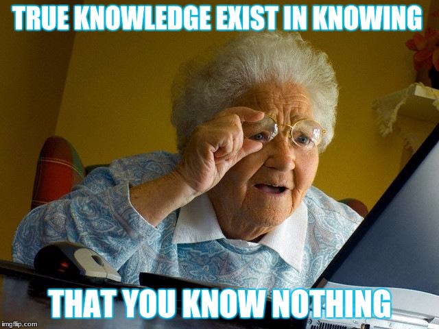 Grandma Finds The Internet Meme | TRUE KNOWLEDGE EXIST IN KNOWING; THAT YOU KNOW NOTHING | image tagged in memes,grandma finds the internet | made w/ Imgflip meme maker