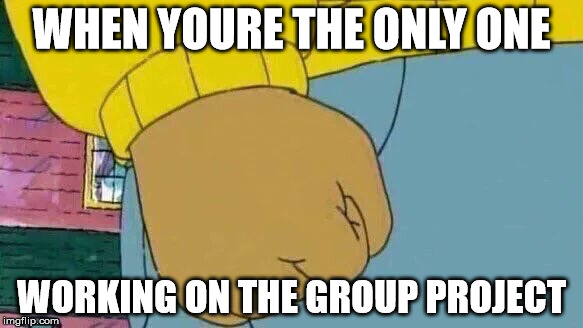 Arthur Fist Meme | WHEN YOURE THE ONLY ONE; WORKING ON THE GROUP PROJECT | image tagged in memes,arthur fist | made w/ Imgflip meme maker