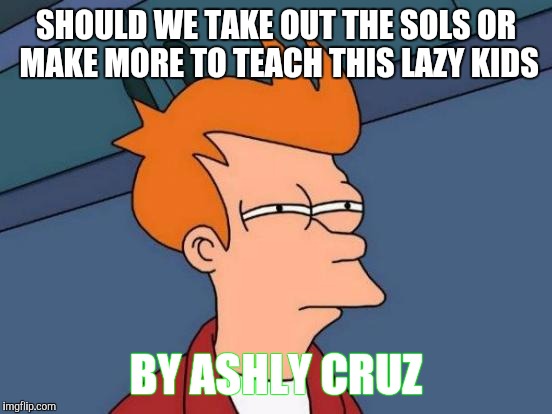 Futurama Fry | SHOULD WE TAKE OUT THE SOLS OR MAKE MORE TO TEACH THIS LAZY KIDS; BY ASHLY CRUZ | image tagged in memes,futurama fry | made w/ Imgflip meme maker