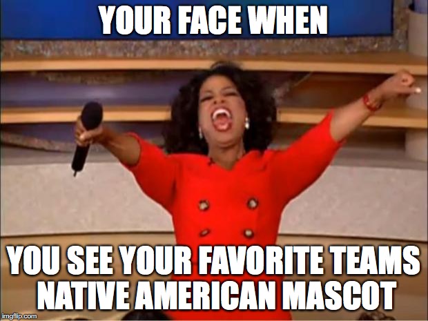 Oprah You Get A | YOUR FACE WHEN; YOU SEE YOUR FAVORITE TEAMS NATIVE AMERICAN MASCOT | image tagged in memes,oprah you get a | made w/ Imgflip meme maker
