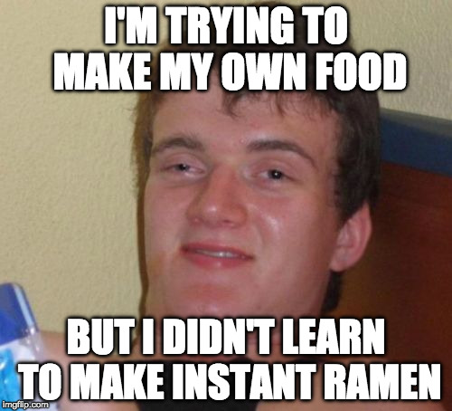 10 Guy Meme | I'M TRYING TO MAKE MY OWN FOOD; BUT I DIDN'T LEARN TO MAKE INSTANT RAMEN | image tagged in memes,10 guy | made w/ Imgflip meme maker