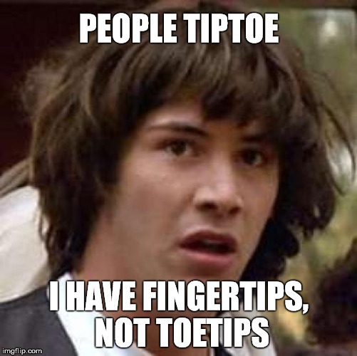 Where are my tiptoes?  | PEOPLE TIPTOE; I HAVE FINGERTIPS, NOT TOETIPS | image tagged in memes,conspiracy keanu,sudden realization,stupid | made w/ Imgflip meme maker